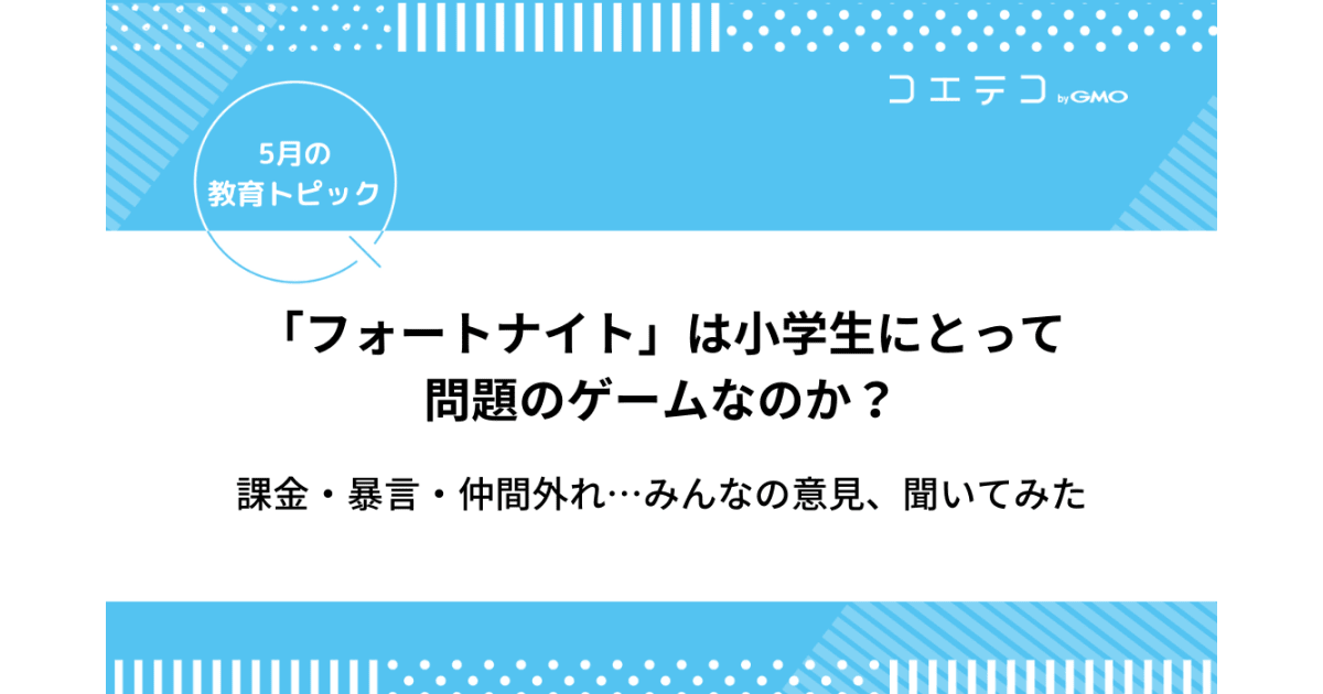 フォートナイトは小学生にとって問題のゲームなのか 課金 暴言 仲間外れ みんなの意見 5月の教育トピック コエテコ