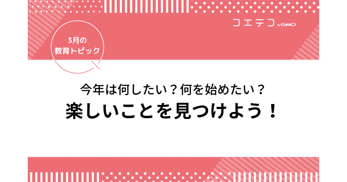 今年は何したい 何を始めたい 楽しいことを考えよう 見つけよう 3月の教育トピック コエテコ