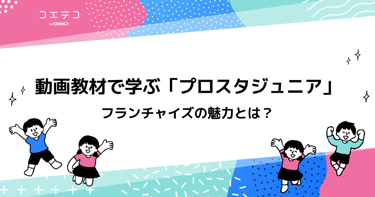 動画教材で学ぶ プロスタジュニア フランチャイズの魅力とは コエテコ