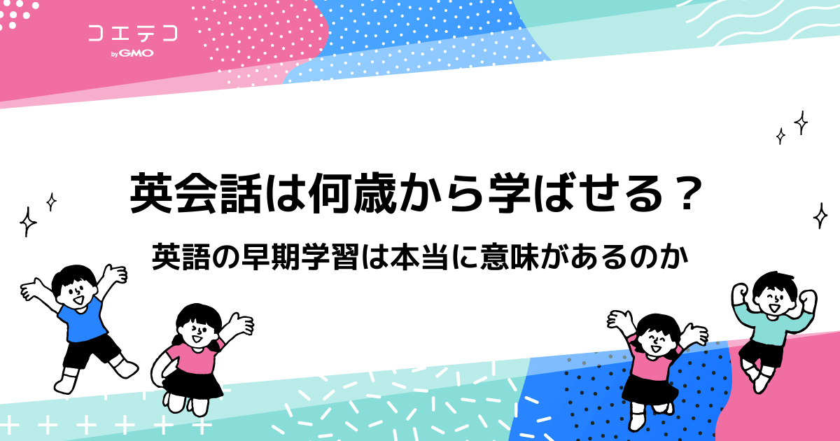 英会話は何歳から学ばせる 英語の早期学習は本当に意味があるのか コエテコ