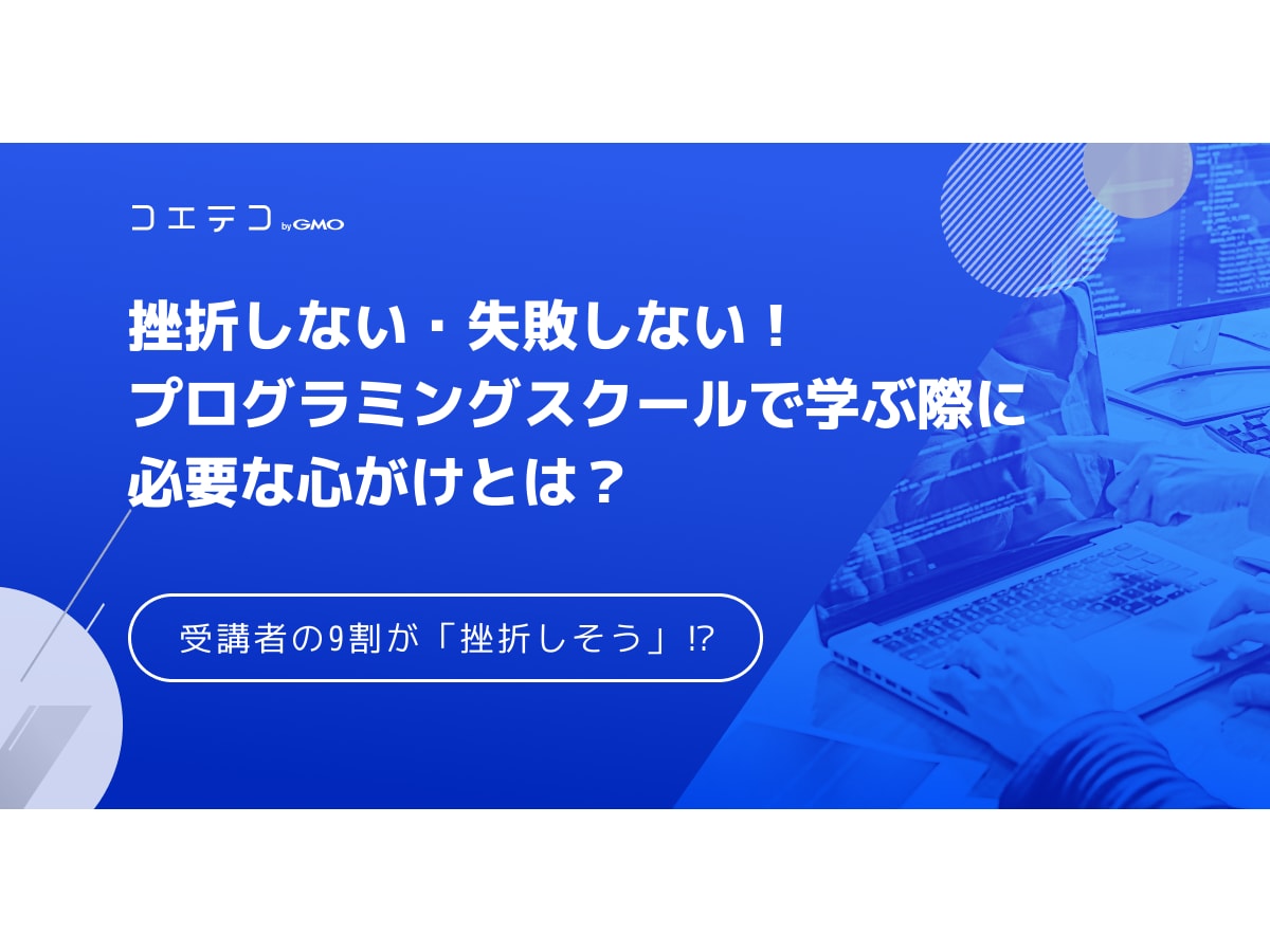 挫折しない 失敗しない プログラミングスクールで学ぶ上での心がけとは コエテコキャンパス