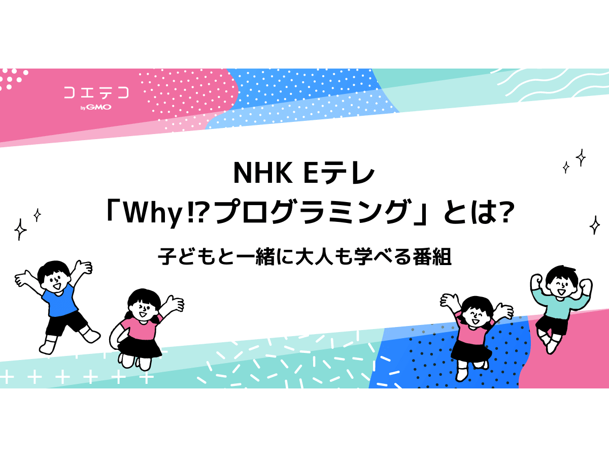 Nhk Eテレ Why プログラミング とは 子どもと一緒に学べるテレビ番組 コエテコ