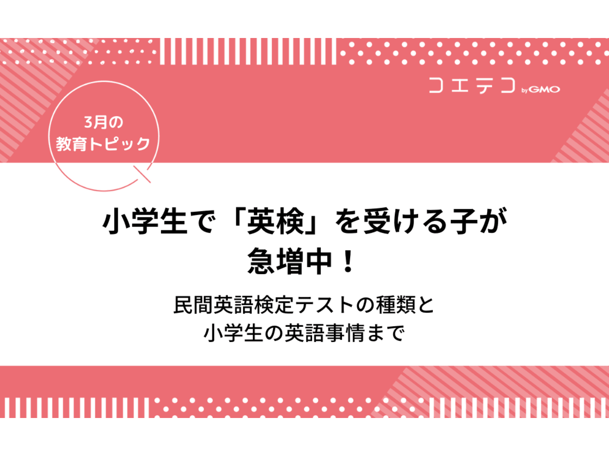 小学生で英検受ける子が急増中 民間英語検定テストの種類から小学生の英語事情まで ３月の教育トピック コエテコ