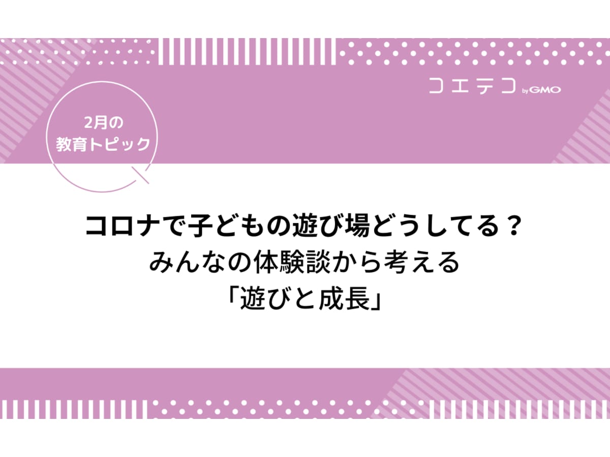 コロナで子どもの遊び 遊び場どうしてる みんなの体験談から考える 遊びと成長 2月の教育トピック コエテコ