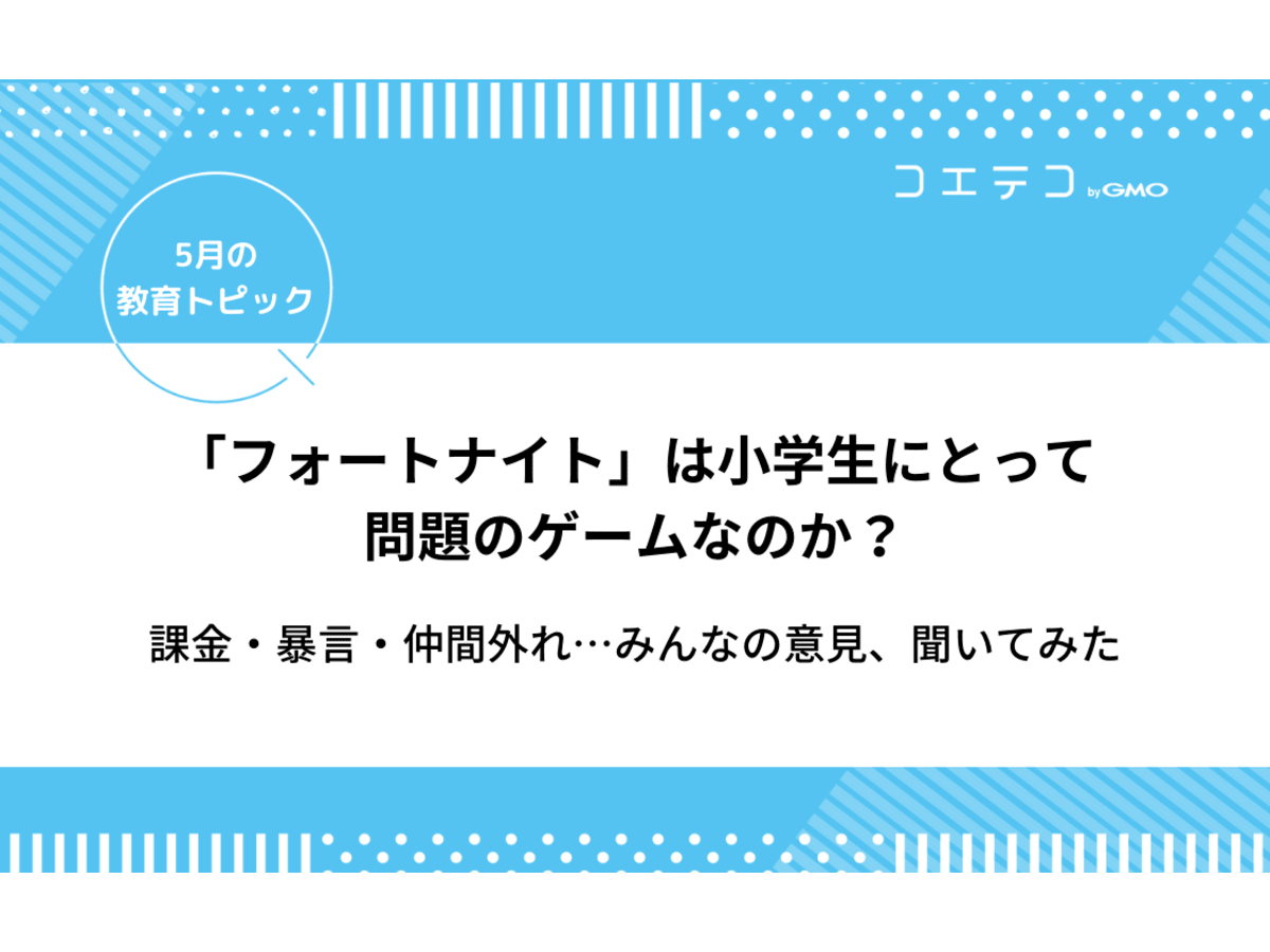 フォートナイトは小学生にとって問題のゲームなのか 課金 暴言 仲間外れ みんなの意見 5月の教育トピック コエテコ