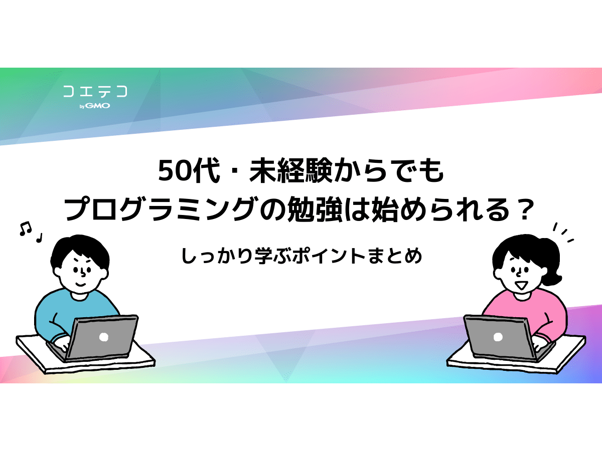 50代 未経験からでもプログラミングの勉強は始められる しっかり学ぶポイントまとめ コエテコキャンパス