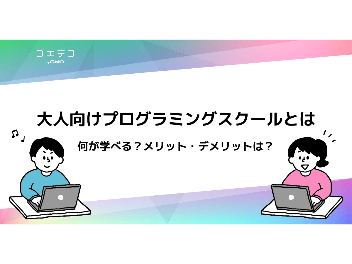 大人向けのプログラミングスクールとは 何が学べる メリット デメリットまとめ コエテコキャンパス