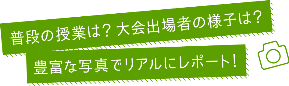 普段の授業は？大会出場者の様子は？豊富な写真でリアルにレポート