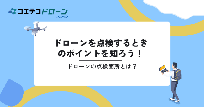 ドローンを点検するときのポイントを知ろう！ドローンの点検箇所とは？