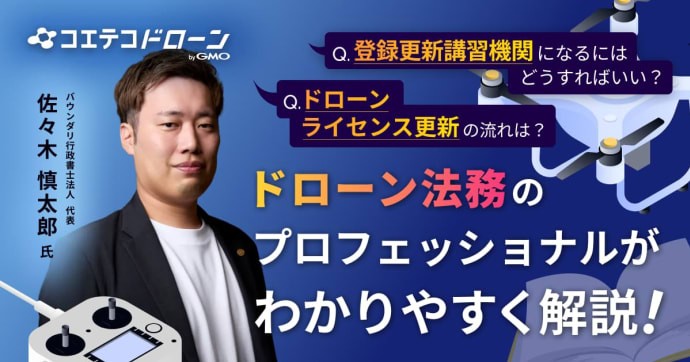 ドローンライセンス更新の流れは？ 登録更新講習機関になるにはどうすればいい？ ドローン法務のプロフェッショナルがわかりやすく解説！  バウンダリ行政書士法人 代表 佐々木 慎太郎氏
