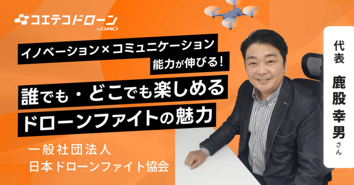 ドローンファイト協会 鹿股代表が語る 誰でも楽しめる「ドローンファイト」の魅力