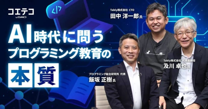 AI時代に問う、プログラミング教育の本質  プログラミング総合研究所代表 飯坂 正樹氏  Tably株式会社 代表取締役 及川 卓也氏  Tably株式会社 CTO 田中 洋一郎氏