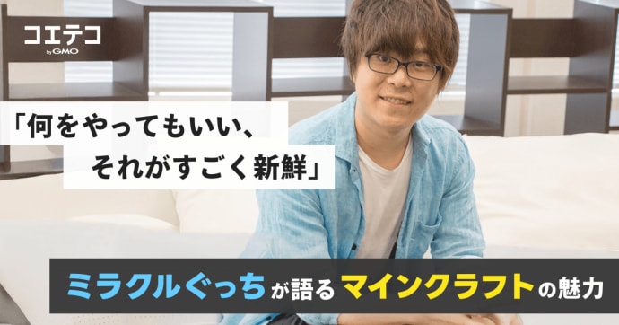 何をやってもいい、それがすごく新鮮。ミラクルぐっちが語るマインクラフトの魅力