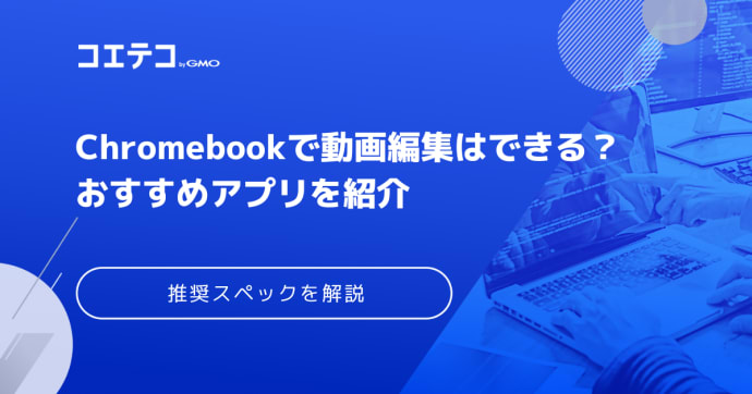 Chromebookで動画編集はできる？おすすめアプリや推奨スペックを解説