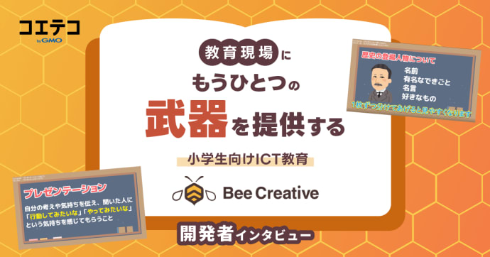 教育現場にもうひとつの武器を提供する 小学生向けICT教育 Bee Creatice 開発者インタビュー コエテコ