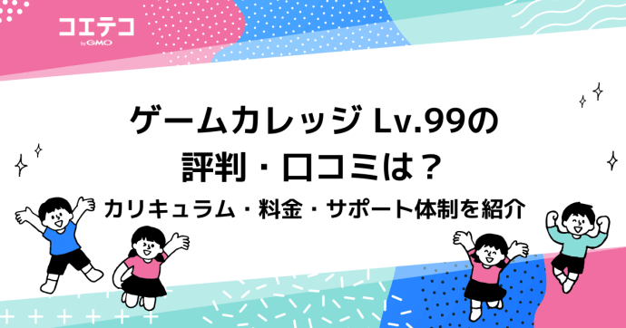 ゲームカレッジ Lv.99の評判・口コミは？カリキュラム・料金・サポート体制を紹介
