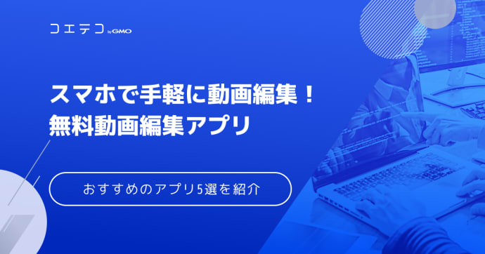 動画編集アプリおすすめ5選！スマホや無料で使える初心者向けも解説