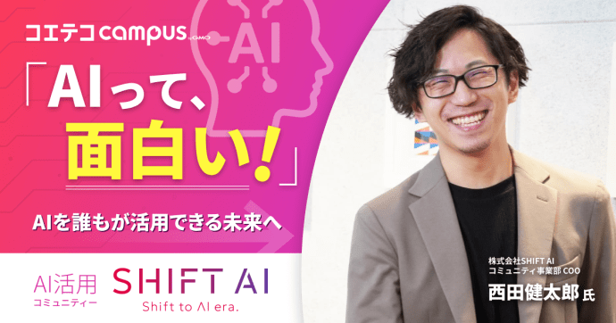 「AIって面白い！」 AIを誰もが活用できる未来へ、SHIFT  AI活用コミュニティ SHIFT AI  株式会社SHIFT AI コミュニティ事業部 COO 西田健太郎氏