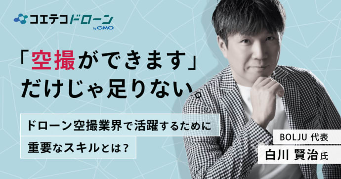 「空撮ができます」だけじゃ足りない。ドローン空撮業界で活躍するために重要なスキルとは？ BOLJU代表 白川賢治氏