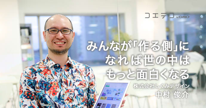 しくみデザイン中村俊介氏インタビュー 作る側になる楽しさとは
