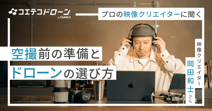 プロの映像クリエイターに聞く 空撮前の準備 ドローンの選び方  映像クリエイター・岡田 和士さん