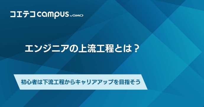 エンジニアの上流工程とは？初心者は下流工程からキャリアアップを目指そう