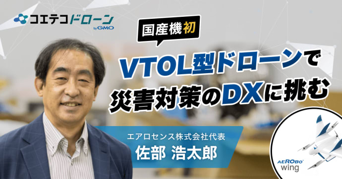 エアロセンス佐部代表に聞く 国産VTOLドローンで挑む災害対策のDX