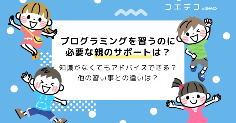 プログラミングを習うのに必要な親のサポートは 知識がなくてもできること コエテコ