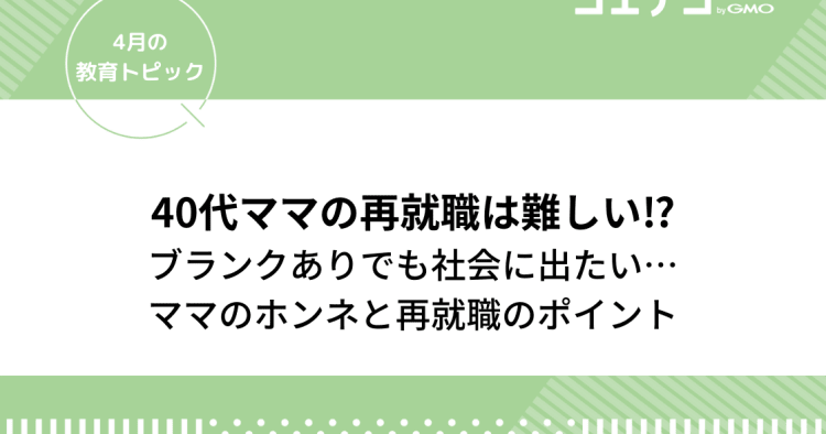 教育トピック 40代ママの再就職はいばらの道 ブランクありでも社会へ出たい本音と再就職のポイントを紹介 コエテコキャンパス