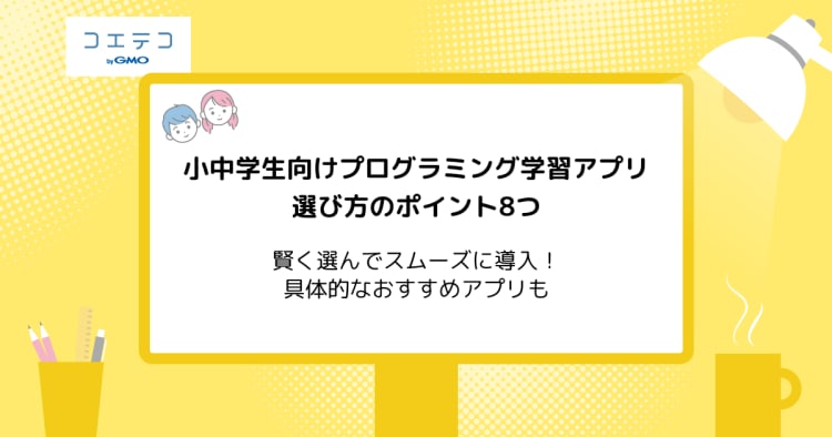 小中学生向けプログラミング学習アプリの選ぶときのポイント8選 賢く選んでスムーズな導入を コエテコ