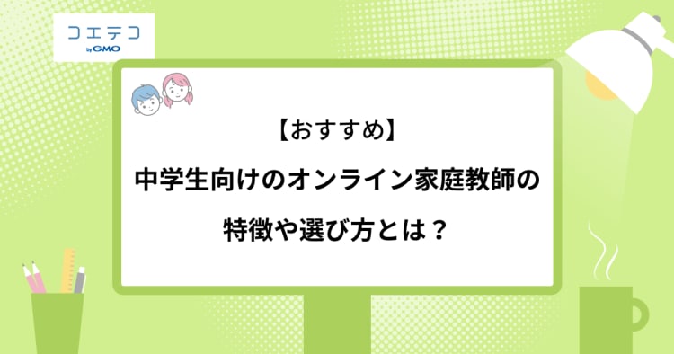 おすすめ 中学生向けのオンライン家庭教師の特徴や選び方とは コエテコ