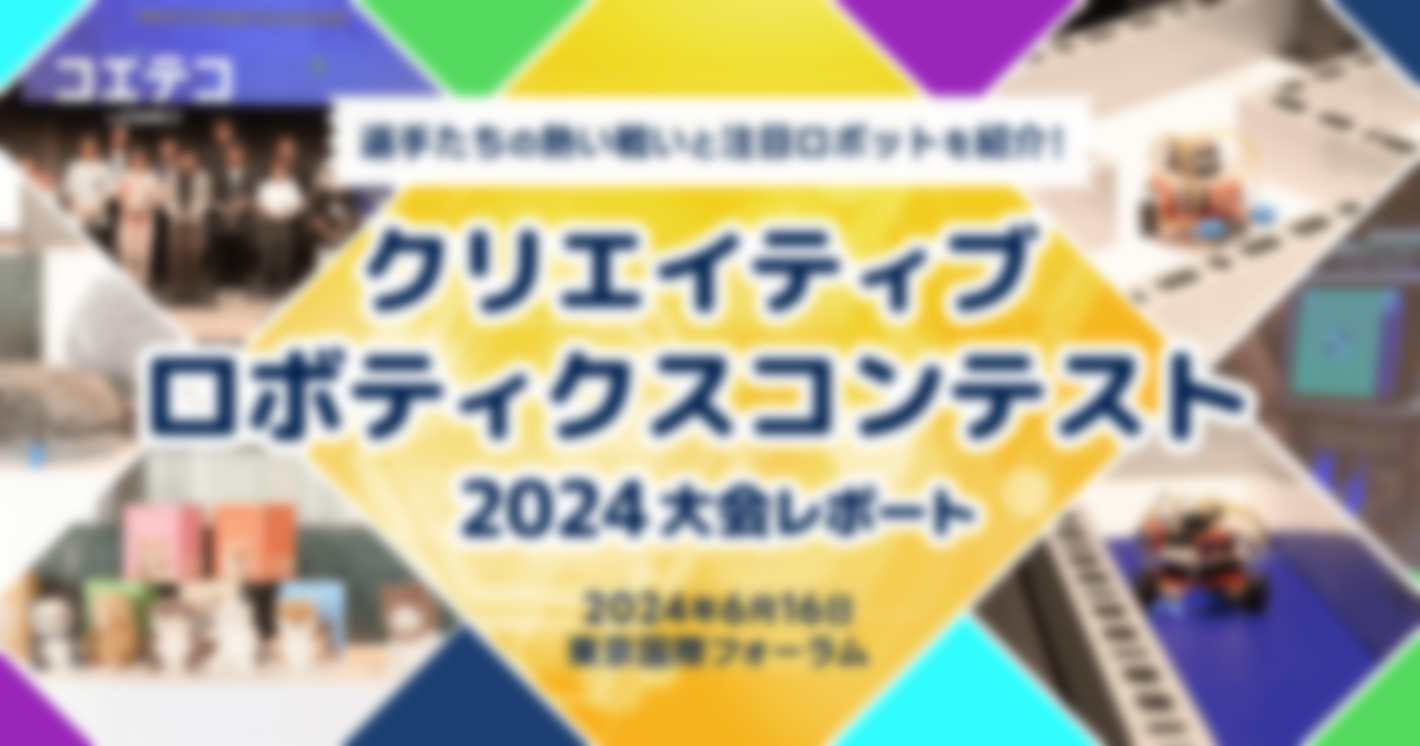 クリエイティブロボティクスコンテスト2024大会レポート 2024年6月16日 東京国際フォーラム