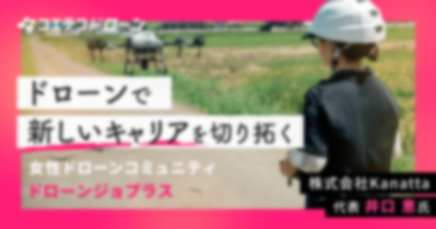 ドローンで新しいキャリアを切り拓く 女性ドローンコミュニティ ドローンジョプラス 株式会社Kanatta 代表 井口恵氏