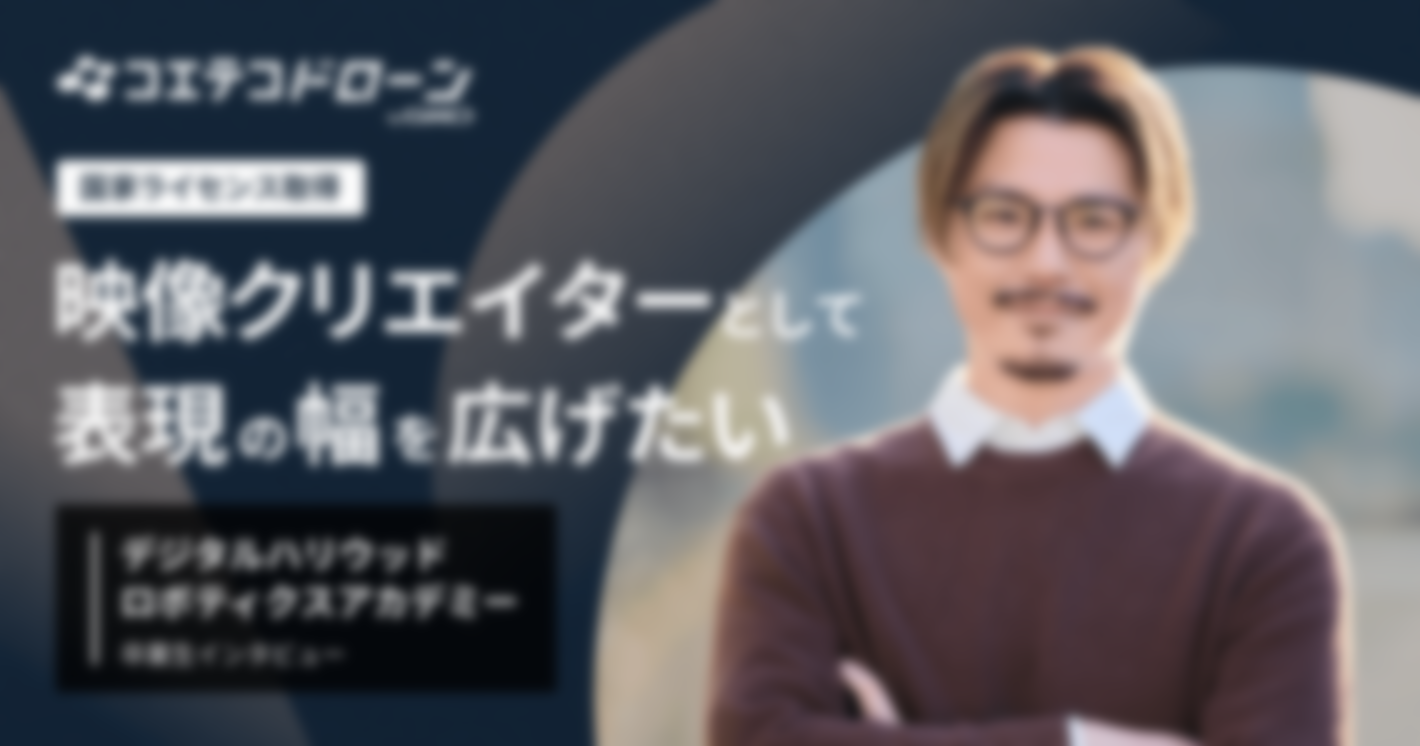 映像クリエイターとして表現の幅を広げたい  デジタルハリウッドロボティクスアカデミー 国家ライセンス取得 卒業生インタビュー