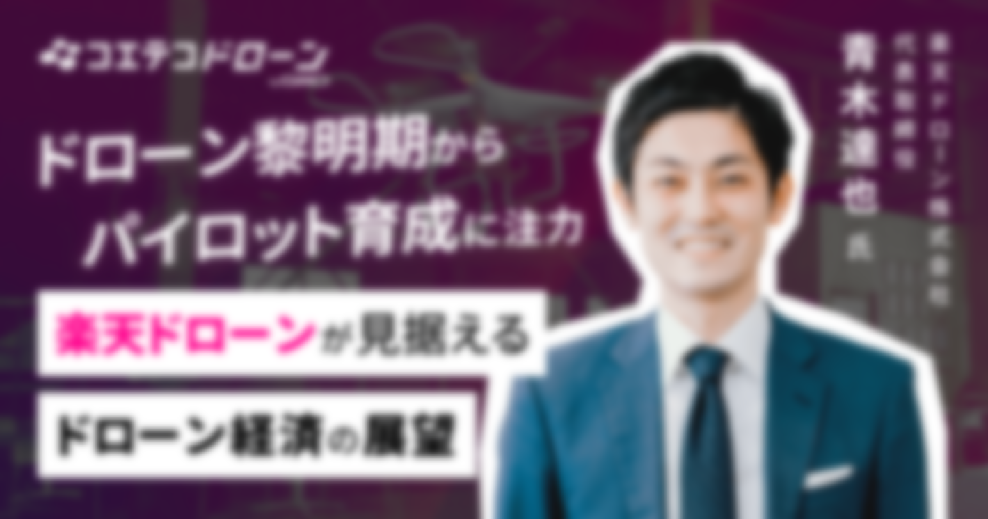 （取材）楽天ドローン株式会社 代表取締役 青木達也｜プロパイロット育成→仕事マッチングの一気通貫をねらう