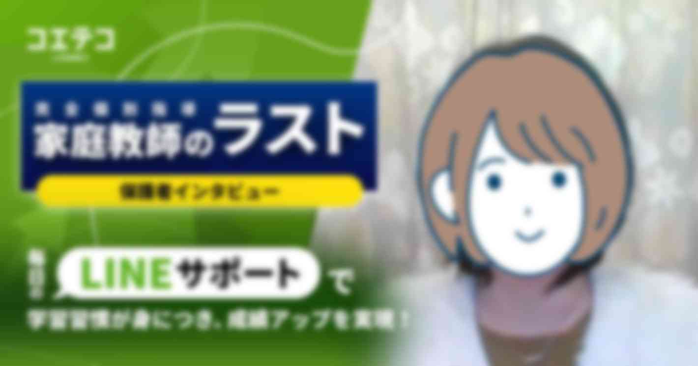 毎日のLINEサポートで学習習慣が身につき、成績アップを実現！  家庭教師のラスト 保護者インタビュー