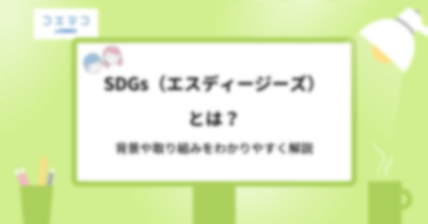 SDGsとは何のこと？背景や取組みをまるごとわかりやすく解説！