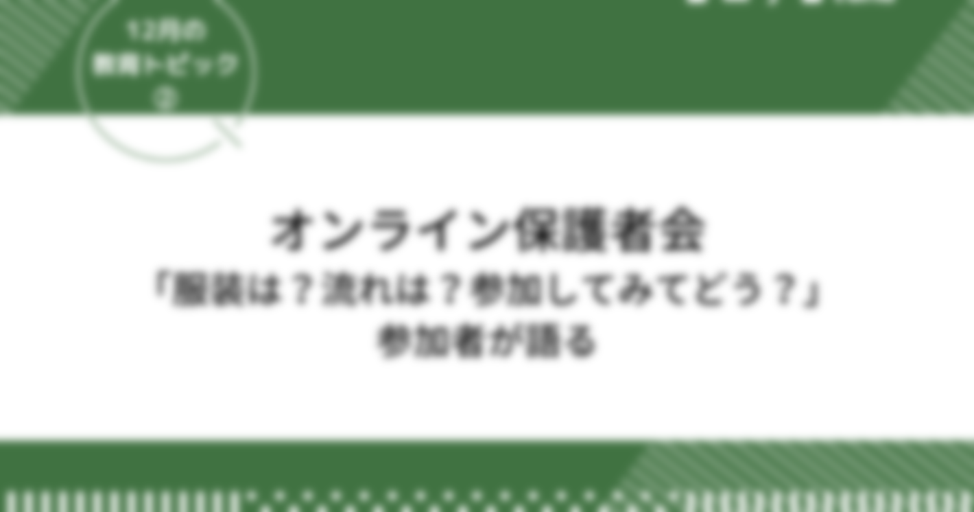 オンライン保護者会「服装は？流れは？参加してみてどう？」参加者が語る｜12月の教育トピック②