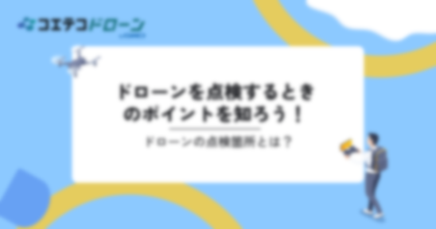 ドローンを点検するときのポイントを知ろう！ドローンの点検箇所とは？