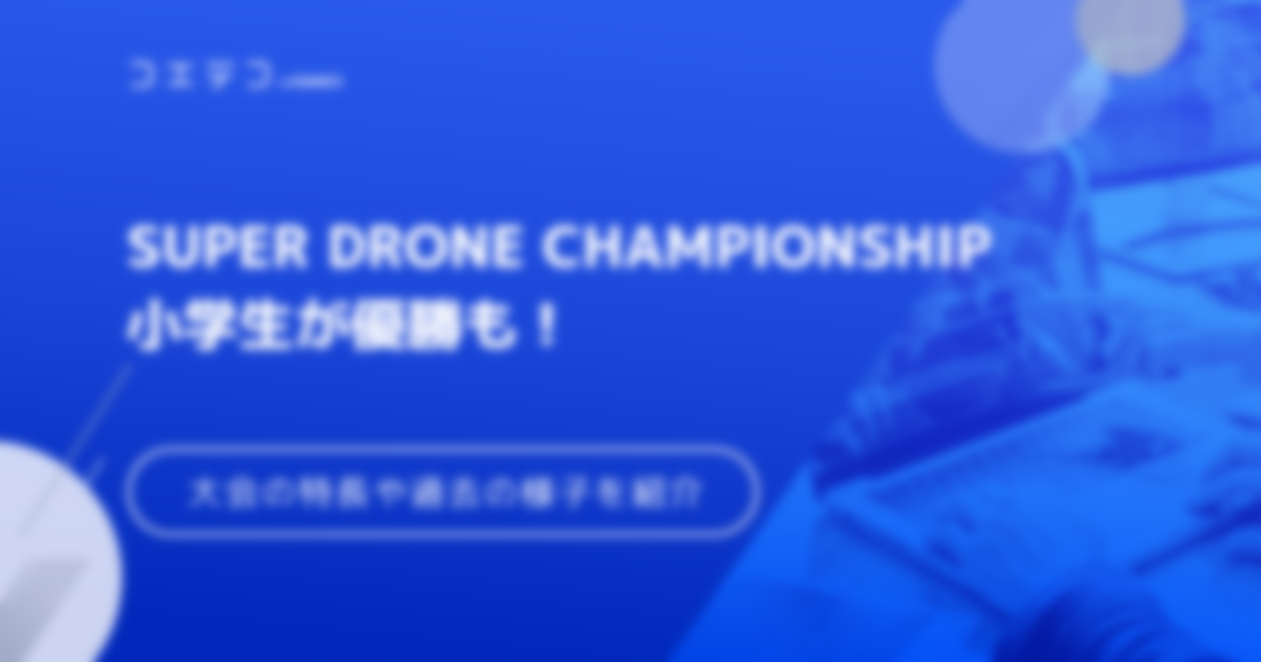 SUPER DRONE CHAMPIONSHIP | 小学生が優勝も！