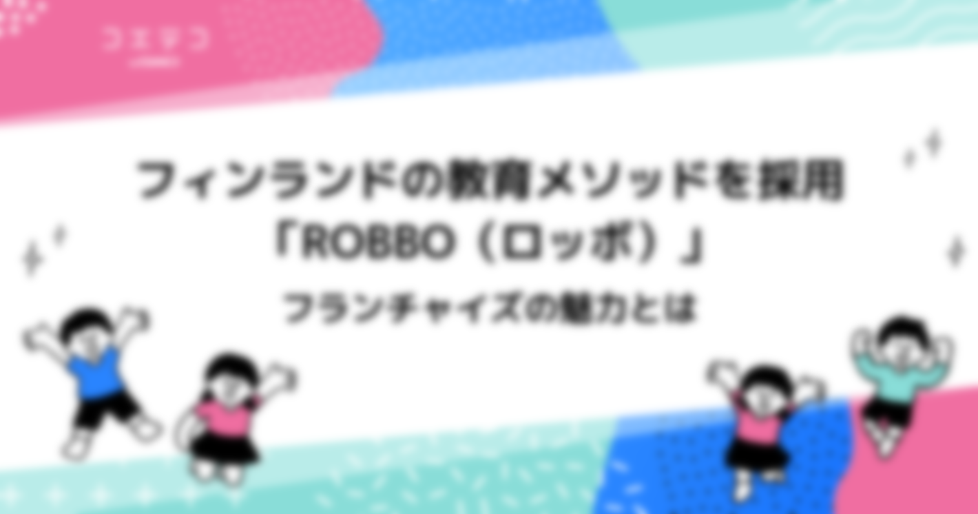 フィンランドの教育メソッドを採用した「ROBBO（ロッボ）」フランチャイズの魅力とは
