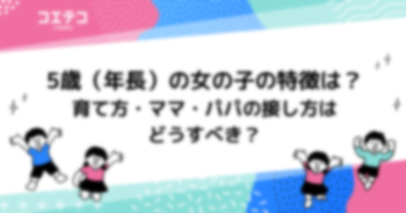 5歳（年長）の女の子の特徴は？育て方・ママ・パパの接し方はどうすべき？