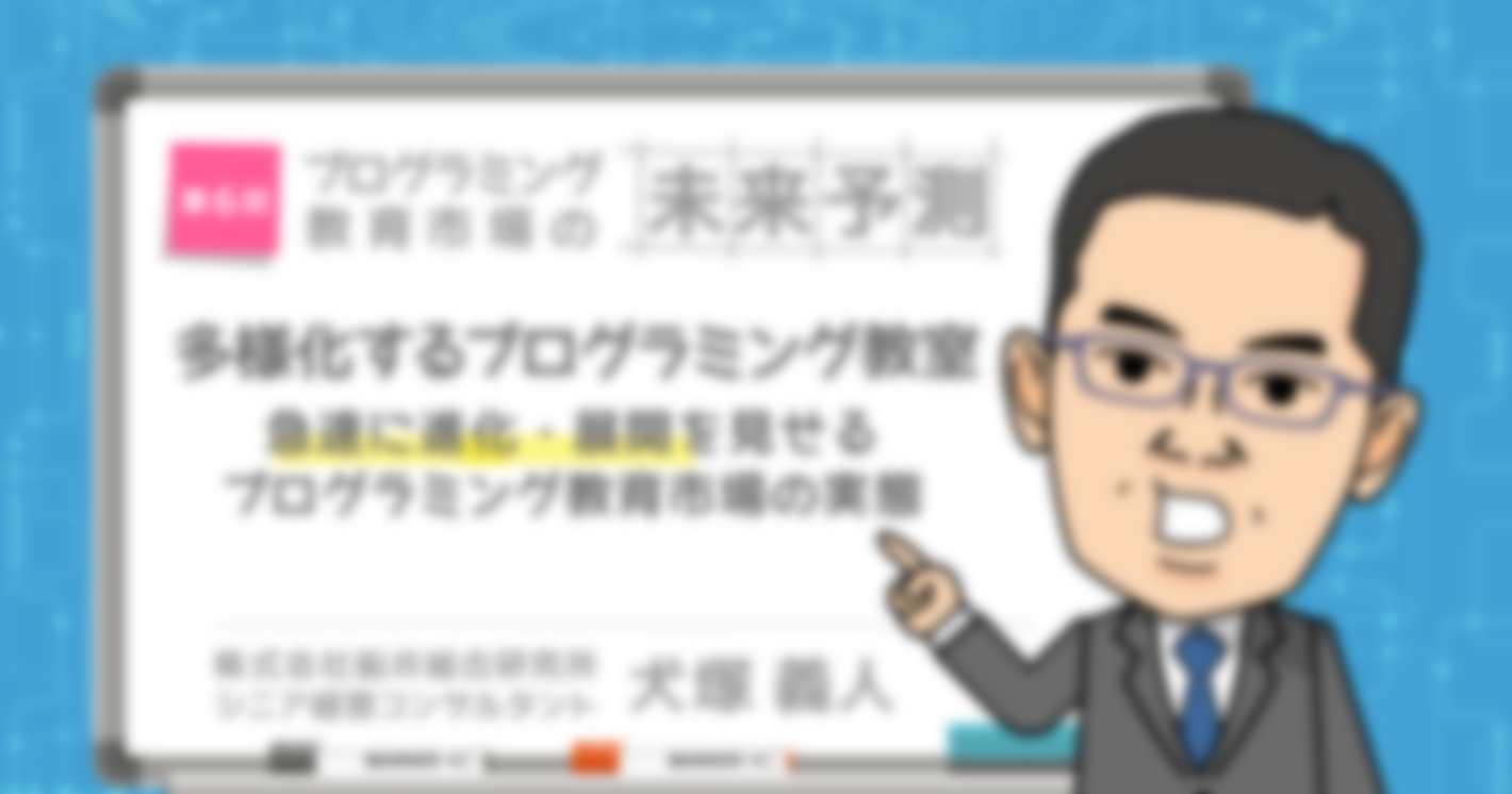 プログラミング教育市場の未来予測 多様化するプログラミング教室 ～急速に進化・展開を見せるプログラミング教育市場の実態～