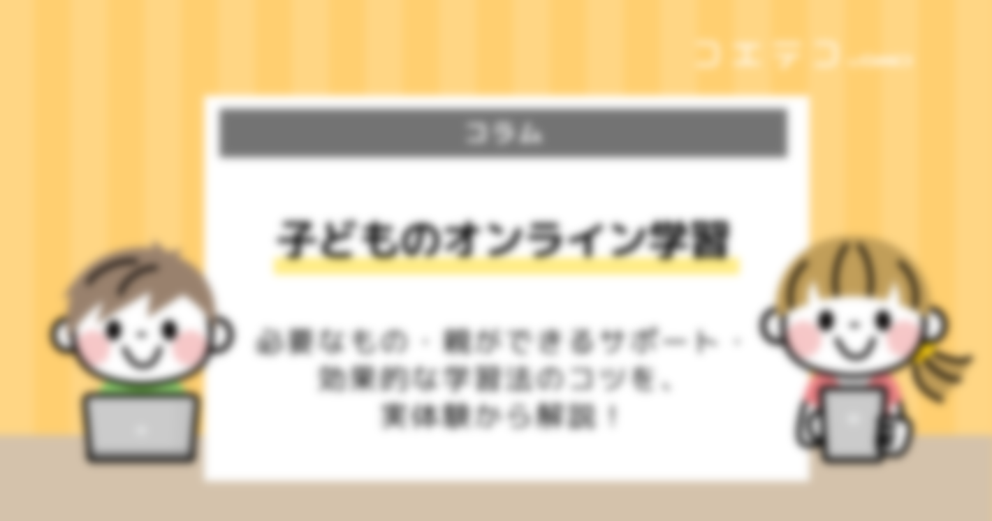 子どものオンライン学習に必要なもの・親ができるサポート・効果的な学習法のコツ教えます！