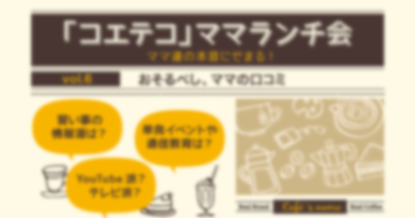 「コエテコ」ママランチ会 Vol.6 ～おそるべし、ママの口コミ～
