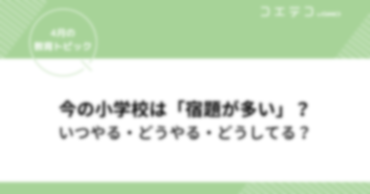 小学校「宿題の量が多い！」いつやる・どうやる・どうしてる？｜4月の教育トピック④