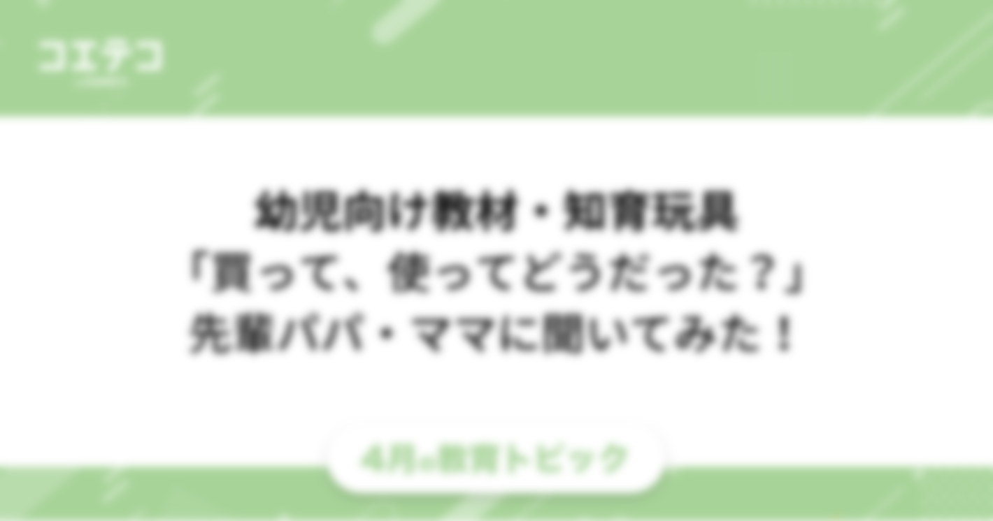 幼児向け教材や知育玩具「買って、使ってどうだった？」先輩パパ・ママに評判や感想を聞いてみた！