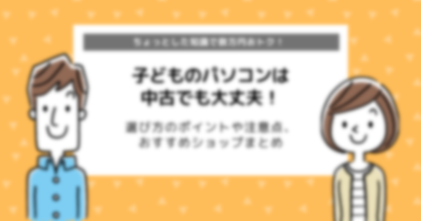 子どものパソコン、中古でもいい？選び方のポイントとおすすめショップを紹介