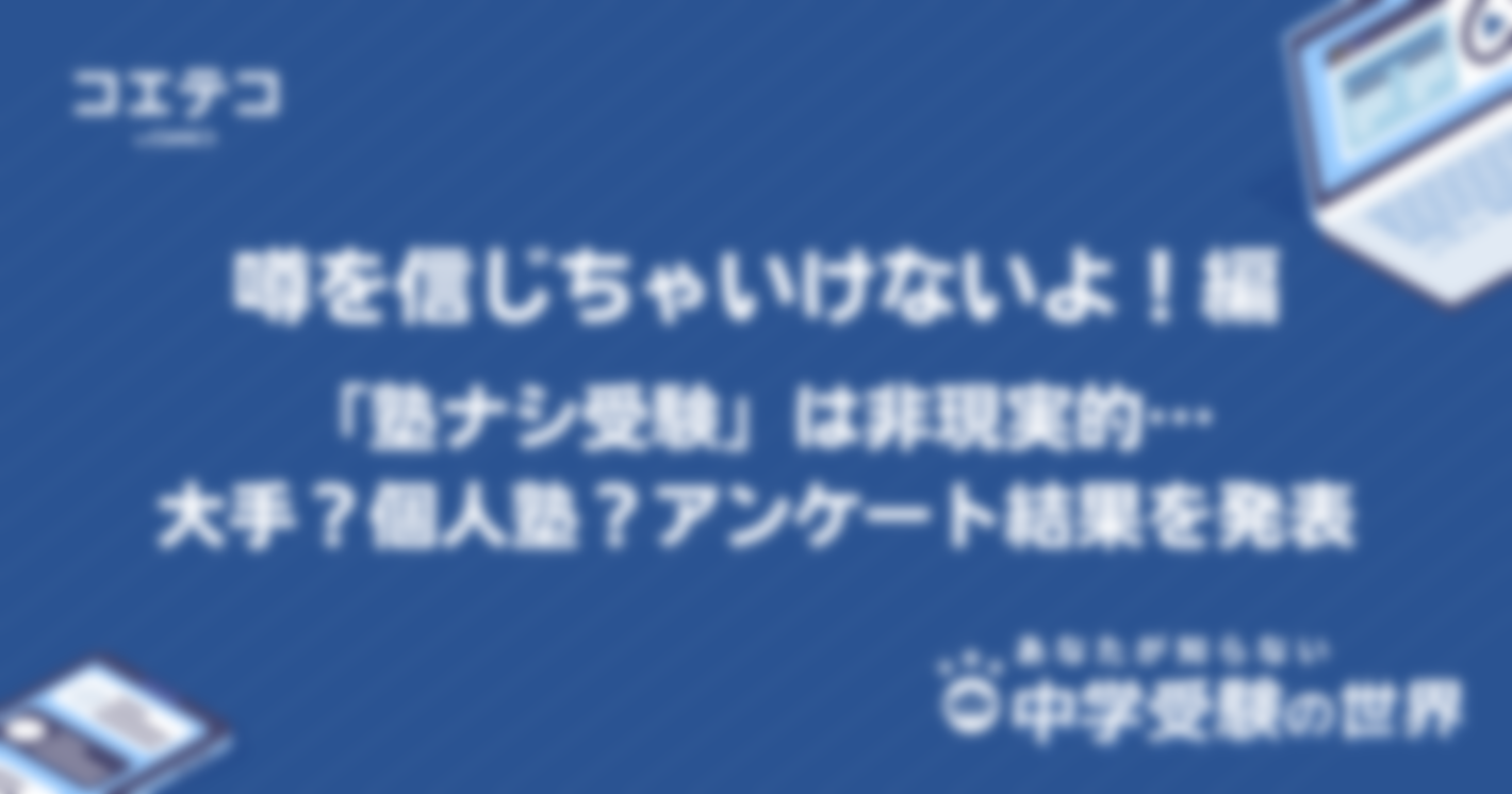 あなたが知らない中学受験の世界｜噂を信じちゃいけないよ！編