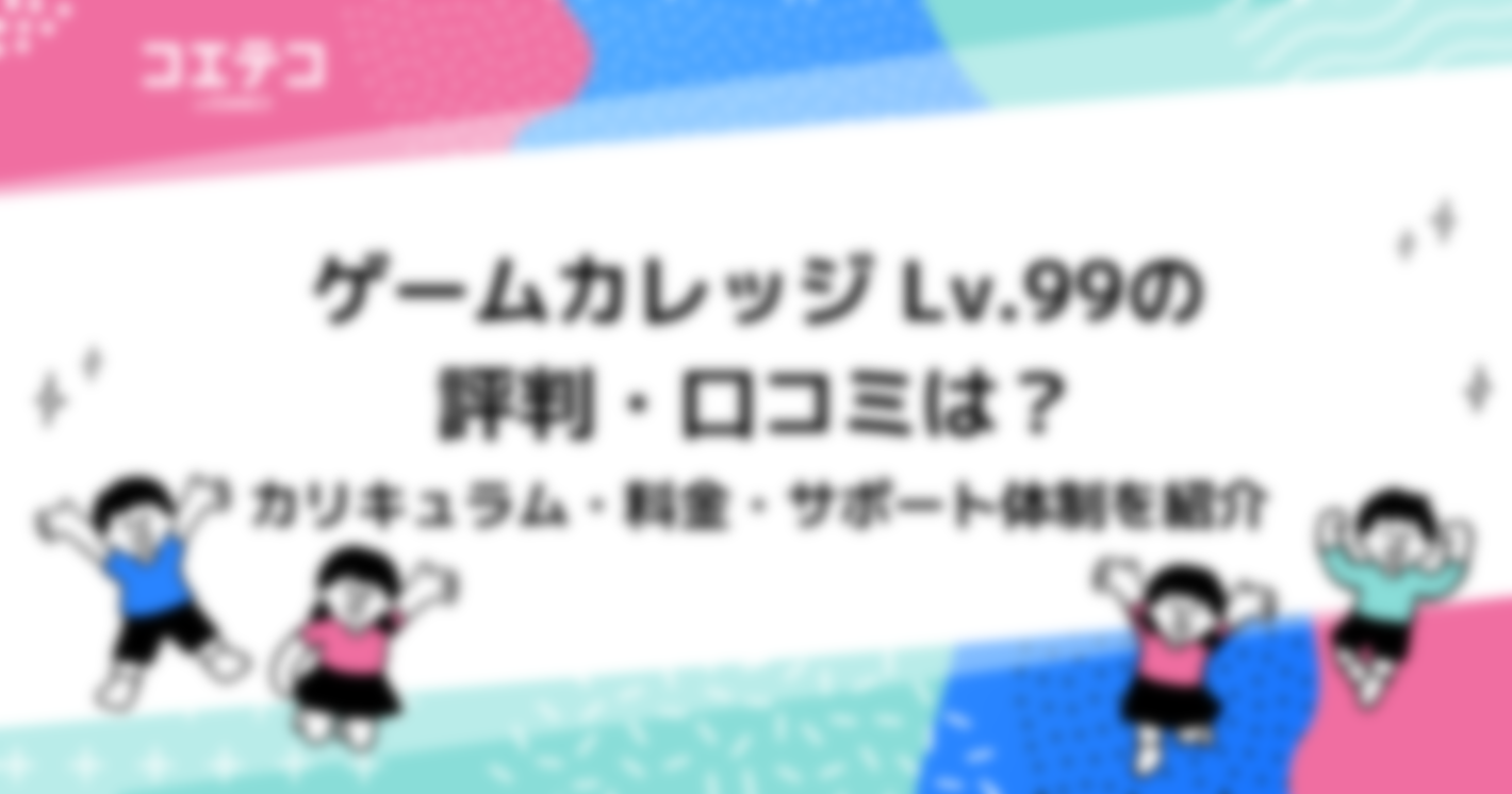 ゲームカレッジ Lv.99の評判・口コミは？カリキュラム・料金・サポート体制を紹介